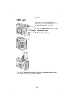 Page 84Technical use
84
After Use
After using the camera and following the 
steps below, it is recommended to place it in 
the optional soft case for protection.
1Turn the power switch to  [OFF]. (P18)
2Eject the card. (P16)
3Remove the batteries.
 If you will not be using the camera for a long time, remove the batteries. (When 
you insert the batteries again, set the date/time)
2
3
OFF ON1
KC52-PP.book  84 ページ  ２００３年３月１３日　木曜日　午後２時２９分 