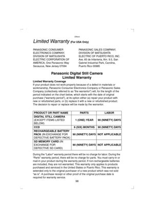 Page 98Others
98
Limited Warranty (For USA Only)
PANASONIC CONSUMER 
ELECTRONICS COMPANY, 
DIVISION OF MATSUSHITA 
ELECTRIC CORPORATION OF 
AMERICA, One Panasonic Way 
Secaucus, New Jersey 07094PANASONIC SALES COMPANY,
DIVISION OF MATSUSHITA 
ELECTRIC OF PUERTO RICO, INC.
Ave. 65 de Infanteria, Km. 9.5, San 
Gabriel Industrial Park, Carolina, 
Puerto Rico 00985
Panasonic Digital Still Camera
Limited Warranty
Limited Warranty Coverage
If your product does not work properly because of a defect in materials or...