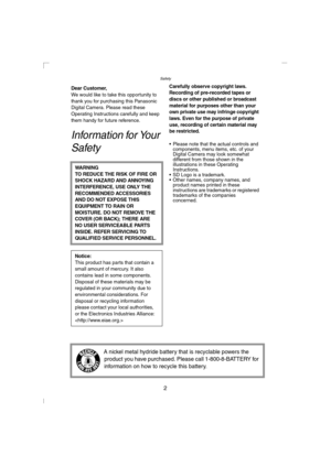 Page 2Safety
2
SafetyDear Customer,We would like to take this opportunity to 
thank you for purchasing this Panasonic 
Digital Camera. Please read these 
Operating Instructions carefully and keep 
them handy for future reference.
Information for Your 
Safety
Carefully observe copyright laws.
Recording of pre-recorded tapes or 
discs or other published or broadcast 
material for purposes other than your 
own private use may infringe copyright 
laws. Even for the purpose of private 
use, recording of certain...