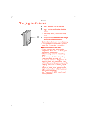 Page 11Preparation
11
Charging the Batteries
1Insert batteries into the charger.
2Insert the charger into the electrical 
outlet.
 The charge lamp 
A lights and charge 
starts.
3Charge is completed when the charge 
lamp is no longer illuminated.
 Confirm that batteries are inserted properly.
 Disconnect the charger from the electrical 
outlet after the charging is completed.
ª Environment/charge error
 Charge in a place with a surrounding 
temperature of 32 - 104 F (0 - 40 oC) (also 
temperature of the...