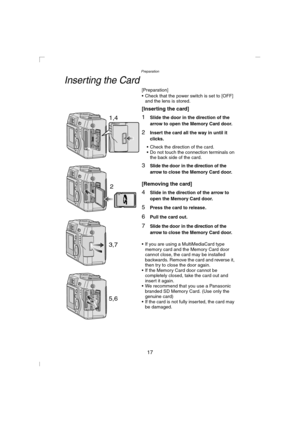 Page 17Preparation
17
Inserting the Card
[Preparation]
 Check that the power switch is set to [OFF] 
and the lens is stored.
[Inserting the card]
1Slide the door in the direction of the 
arrow to open the Memory Card door.
2Insert the card all the way in until it 
clicks.
 Check the direction of the card.
 Do not touch the connection terminals on 
the back side of the card.
3Slide the door in the direction of the 
arrow to
 close the Memory Card door.
[Removing the card]
4Slide in the direction of the arrow...