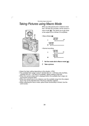 Page 39Recording images (advanced)
39
Taking Pictures using Macro Mode
When you take pictures from a distance closer 
than 1.64 feet (50 cm)(Tele), set the camera in 
macro mode
 []. This allows you to get closer 
to the subject up to 0.33 feet (10 cm)(Wide)
.
 Macro Mode [ ]
 Normal recording 
1Set the mode dial to Macro mode [ ].
2Take a picture.
 Select the flash setting depending on the situation. (P33)
 The available flash range is about 1.64 feet (50 cm) - 4.59 feet (140 cm)(Tele), 
0.98 feet (30 cm)...