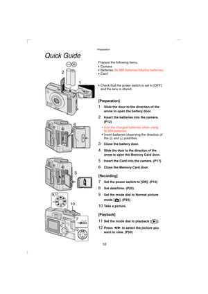 Page 10Preparation
10
Quick Guide
Prepare the following items.
 Camera
Batteries (Ni-MH batteries/Alkaline batteries)Card
 Check that the power switch is set to [OFF] 
and the lens is stored.
[Preparation]
1Slide the door to the direction of the 
arrow to open the battery door.
2Insert the batteries into the camera. 
(P12)
 Use the charged batteries when using 
Ni-MH batteries.
 Insert batteries observing the direction of 
the + and - polarities.
3Close the battery door.
4Slide the door to the direction...