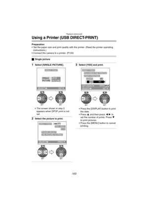 Page 103Playback (advanced)
103
Using a Printer (USB DIRECT-PRINT)
Preparation
 Set the paper size and print quality with the printer. (Read the printer operating 
instructions.)
 Connect the camera to a printer. (P100)
ªSingle picture
1Select [SINGLE PICTURE].
 The screen shown in step 2 
appears when DPOF print is not 
set.
2Select the picture to print.
3Select [YES] and print.
 Press the [DISPLAY] button to print 
the date.
Press 3 and then press 2/1 to 
set the number of prints. Press 4 
to print...