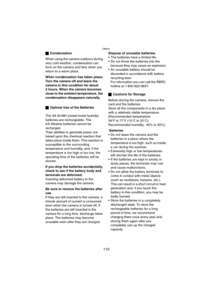 Page 110Others
110
ªCondensation
When using the camera outdoors during 
very cold weather, condensation can 
form on the camera and lens when you 
return to a warm place.
When condensation has taken place:
Turn the camera off and leave the 
camera in this condition for about 
2 hours. When the camera becomes 
close to the ambient temperature, the 
condensation disappears naturally. 
ªOptimal Use of the Batteries
The AA Ni-MH (nickel-metal hydride) 
batteries are rechargeable. The 
AA Alkaline batteries cannot be...