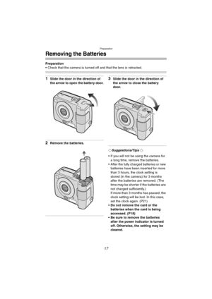 Page 17Preparation
17
Removing the Batteries
Preparation
 Check that the camera is turned off and that the lens is retracted.
1Slide the door in the direction of 
the arrow to open the battery door.
2Remove the batteries.
3Slide the door in the direction of 
the arrow to close the battery 
door.
¬Suggestions/Tips ¬
 If you will not be using the camera for 
a long time, remove the batteries.
 After the fully charged batteries or new 
batteries have been inserted for more 
than 3 hours, the clock setting is...