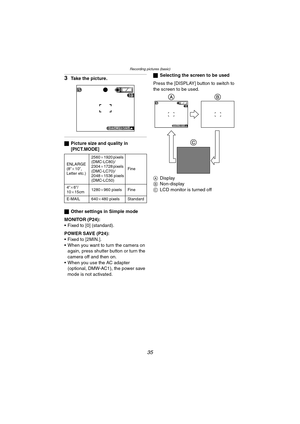 Page 35Recording pictures (basic)
35
3Take the picture.
ªPicture size and quality in 
[PICT.MODE]
ª Other settings in Simple mode
MONITOR (P24):
 Fixed to [0] (standard).
POWER SAVE (P24):
 Fixed to [2MIN.].
 When you want to turn the camera on  again, press shutter button or turn the 
camera off and then on.
 When you use the AC adapter  (optional, DMW-AC1), the power save 
mode is not activated. ª
Selecting the screen to be used
Press the [DISPLAY] button to switch to 
the screen to be used.
A Display
B...