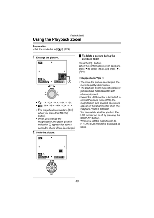 Page 49Playback (basic)
49
Using the Playback Zoom
Preparation
 Set the mode dial to [ ]. (P29)
1Enlarge the picture.
:1k>2k > 4k> 8k > 16k
:16 k>8k> 4k > 2k> 1k
 The magnification reverts to [1 k], 
when you press the [MENU] 
button.
 When you change the 
magnification, the zoom position 
indication  A appears for about 1 
second to check where is enlarged.
2Shift the picture.
ª To delete a picture during the 
playback zoom
Press the [ ] button.
When the confirmation screen appears, 
press  2 to select...