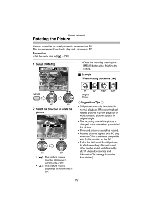 Page 78Playback (advanced)
78
Rotating the Picture
You can rotate the recorded pictures in increments of 90°.
This is a convenient function to play back pictures on TV. 
Preparation
 Set the mode dial to [ ]. (P29)
1Select [ROTATE].
2Select the direction to rotate the 
picture.
 [ ]: The picture rotates 
counter-clockwise in 
increments of 90°.
 [ ]: The picture rotates 
clockwise in increments of 
90°. Close the menu by pressing the 
[MENU] button after finishing the 
setting.
ªExample
When rotating...