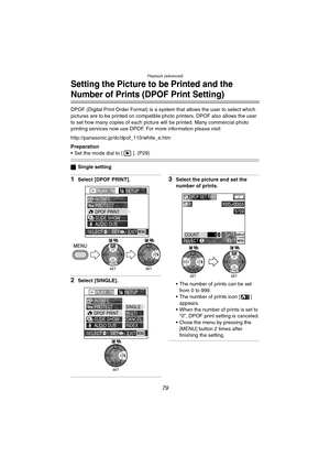 Page 79Playback (advanced)
79
Setting the Picture to be Printed and the 
Number of Prints (DPOF Print Setting)
DPOF (Digital Print Order Format) is a system that allows the user to select which 
pictures are to be printed on compatible photo printers. DPOF also allows the user 
to set how many copies of each picture will be printed. Many commercial photo 
printing services now use DPOF. For more information please visit: 
http://panasonic.jp/dc/dpof_110/white_e.htm
Preparation
 Set the mode dial to [ ]. (P29)...