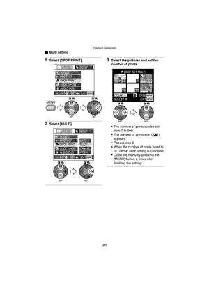 Page 80Playback (advanced)
80
ªMulti setting
1Select [DPOF PRINT].
2Select [MULTI].
3Select the pictures and set the 
number of prints.
 The number of prints can be set 
from 0 to 999.
 The number of prints icon [ ]  appears.
 Repeat step 3.
 When the number of prints is set to  “0”, DPOF print setting is canceled.
 Close the menu by pressing the  [MENU] button 2 times after 
finishing the setting.
PLAY1/2SETUP
PROTECT ROTATE
DPOF PRINT
SLIDE SHOW
AUDIO DUB.
EXITSET
SELECTMENU
WBWB
PLAY1/2SETUP
PROTECT...