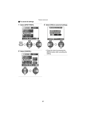 Page 81Playback (advanced)
81
ªTo cancel all settings
1Select [DPOF PRINT].
2Select [CANCEL].
3Select [YES] to cancel all settings.
 Close the menu by pressing the 
[MENU] button after canceling the 
setting.
PLAY1/2SETUP
PROTECT ROTATE
DPOF PRINT
SLIDE SHOW
AUDIO DUB.
EXITSET
SELECTMENU
WBWB
PLAY1/2SETUP
PROTECT ROTATE
DPOF PRINT
SLIDE SHOW
AUDIO DUB.SINGLE
MULTI
CANCEL
INDEX
EXITSET
SELECTMENU
WBWB
CANCEL ALL DPOF
YES NO
CANCEL ALL DPOF
PRINT SETTINGS?
SELECT SET
WBWB
DMC-LC80.book  81 ページ  ２００４年６月１５日　火曜日...