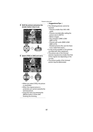 Page 92Playback (advanced)
92
4Shift the picture and press the 
shutter button fully to set.
5Select [YES] or [NO] and set it.
 When you select [YES], the picture 
is overwritten.
 When the original picture is 
protected, you cannot overwrite the 
trimmed picture.
 Close the menu by pressing the 
[MENU] button 2 times after 
finishing the trimming.
¬Suggestions/Tips ¬
 The following pictures cannot be 
trimmed.
– Pictures smaller than 640k480 
pixels
– Pictures recorded after setting the 
picture size to...