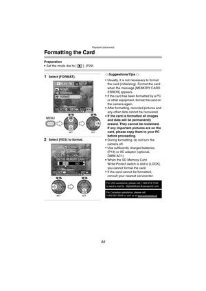 Page 93Playback (advanced)
93
Formatting the Card
Preparation
 Set the mode dial to [ ]. (P29)
1Select [FORMAT].
2Select [YES] to format.
¬Suggestions/Tips ¬
 Usually, it is not necessary to format 
the card (initializing). Format the card 
when the message [MEMORY CARD 
ERROR] appears.
 If the card has been formatted by a PC 
or other equipment, format the card on 
the camera again.
 After formatting, recorded pictures and 
any other data cannot be recovered.
 If the card is formatted all images 
and data...