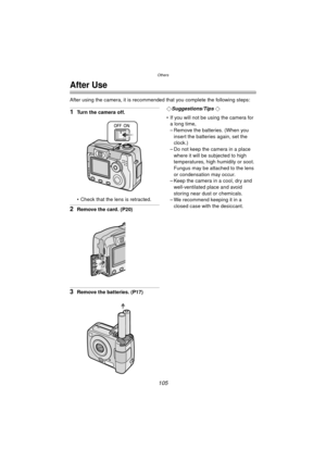 Page 105Others
105
Others
After Use
After using the camera, it is recommended that you complete the following steps:
1Turn the camera off.
 Check that the lens is retracted.
2Remove the card. (P20)
3Remove the batteries. (P17)¬
Suggestions/Tips ¬
 If you will not be using the camera for  a long time,
– Remove the batteries. (When you  insert the batteries again, set the 
clock.)
– Do not keep the camera in a place  where it will be subjected to high 
temperatures, high humidity or soot. 
Fungus may be attached...