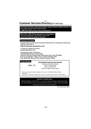 Page 123Others
123
Customer Services Directory (For USA Only)
Product Repairs
Purchase Parts, Accessories and Instruction Books online for all Panasonic Products by
visiting our Web Site at:
http://www.pasc.panasonic.com
or, send your request by E-mail to:
npcparts@panasonic.com
You may also contact us directly at:
1-800-332-5368 (Customer Orders Only)
Panasonic Services Company 20421 84th Avenue South, Kent, WA 98032
(6 am to 5 pm Monday - Friday; 6 am to 10:30 am Saturday; PST)
(Visa, MasterCard, Discover...