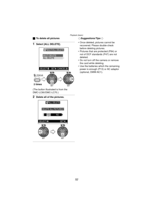 Page 52Playback (basic)
52
ªTo delete all pictures
1Select [ALL DELETE].
(The button illustrated is from the 
DMC-LC80/DMC-LC70.)
2Delete all of the pictures.
¬Suggestions/Tips ¬
 Once deleted, pictures cannot be  recovered. Please double-check 
before deleting pictures.
 Pictures that are protected (P84) or 
not of DCF standards (P47) are not 
deleted.
 Do not turn off the camera or remove 
the card while deleting.
 Use the batteries which the remaining  power is enough (P13) or AC adaptor 
(optional,...