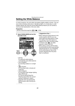 Page 60Recording pictures (advanced)
60
Setting the White Balance
In certain situations, the color white may appear slightly reddish or bluish. This can 
occur when shooting under early or late day sunlight, on a cloudy day, or under 
halogen lighting. By using the manual White Balance feature you can achieve a 
more accurate reproduction of the color white.
Preparation
 Set the mode dial except for [ ]/[ ]. (P29)
1Select [W.BALANCE] and set the 
desirable mode.
[AUTO]:
for setting the white balance...