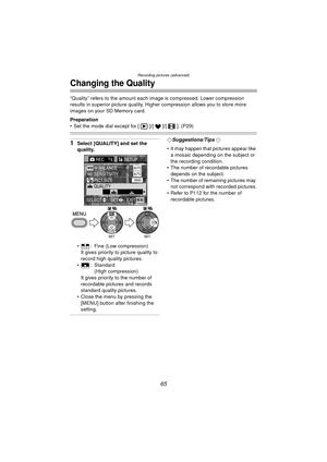 Page 65Recording pictures (advanced)
65
Changing the Quality
“Quality” refers to the amount each image is compressed. Lower compression 
results in superior picture quality. Higher compression allows you to store more 
images on your SD Memory card.
Preparation
 Set the mode dial except for [ ]/[ ]/[ ]. (P29)
1Select [QUALITY] and set the 
quality.
 : Fine (Low compression)It gives priority to picture quality to 
record high quality pictures.
 : Standard (High compression)
It gives priority to the number of...