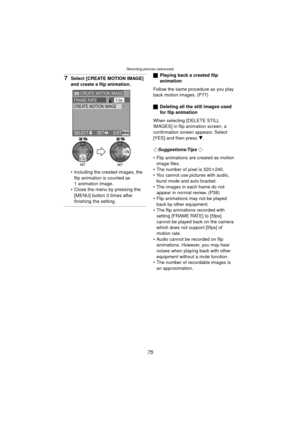 Page 75Recording pictures (advanced)
75
7Select [CREATE MOTION IMAGE] 
and create a flip animation.
 Including the created images, the flip animation is counted as 
1 animation image.
 Close the menu by pressing the 
[MENU] button 3 times after 
finishing the setting.
ª Playing back a created flip 
animation
Follow the same procedure as you play 
back motion images. (P77)
ª Deleting all the still images used 
for flip animation
When selecting [DELETE STILL 
IMAGES] in flip animation screen, a 
confirmation...