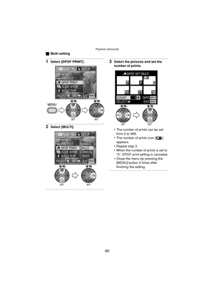 Page 80Playback (advanced)
80
ªMulti setting
1Select [DPOF PRINT].
2Select [MULTI].
3Select the pictures and set the 
number of prints.
 The number of prints can be set 
from 0 to 999.
 The number of prints icon [ ]  appears.
 Repeat step 3.
 When the number of prints is set to  “0”, DPOF print setting is canceled.
 Close the menu by pressing the  [MENU] button 2 times after 
finishing the setting.
PLAY1/2SETUP
PROTECT ROTATE
DPOF PRINT
SLIDE SHOW
AUDIO DUB.
EXITSET
SELECTMENU
WBWB
PLAY1/2SETUP
PROTECT...