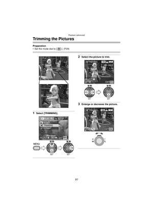 Page 91Playback (advanced)
91
Trimming the Pictures
Preparation
 Set the mode dial to [ ]. (P29)
1Select [TRIMMING].
2Select the picture to trim.
3Enlarge or decrease the picture.
PLAY2/2SETUP
TRIMMING RESIZE
FORMAT
EXITSET
SELECTMENU
WBWB
SET SELECT
EXITMENU
TRIMMING1600
100-0001
1/19
WBWB
TRIMMING
ZOOM
1600
1/19
EXITMENU
100_
0001
WT
DMC-LC80.book  91 ページ  ２００４年６月１５日　火曜日　午後５時４９分 