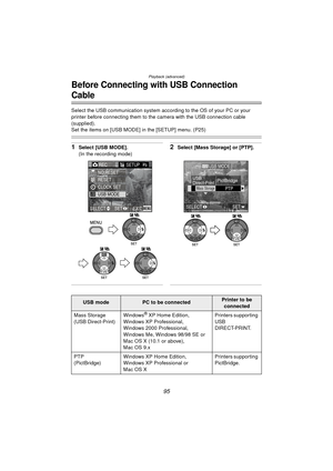 Page 95Playback (advanced)
95
Before Connecting with USB Connection 
Cable
Select the USB communication system according to the OS of your PC or your 
printer before connecting them to the camera with the USB connection cable 
(supplied).
Set the items on [USB MODE] in the [SETUP] menu. (P25)
1Select [USB MODE].
(In the recording mode)2Select [Mass Storage] or [PTP].
REC SETUP2/3
USB MODE
NO.RESET
RESET
CLOCK SET
EXITSET
SELECTMENU
WB
WBWB
USB
SET
SELECT
Mass StoragePTP
USB MODE
USB
Direct-PrintPictBridge
WBWB...