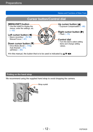 Page 12Preparations
Names and Functions of Main PartsVQT5A33
Cursor button/Control dial
- 12 -
[MENU/SET] button • Use this button to display the menus, enter the settings, etc. 
(→52)
Left cursor button () • Macro recording  (→78, 80), 
Manual Focus  (→87)
Down cursor button () • Drive Mode (Burst (→1 19)), 
Auto Bracket (→91), 
self-timer (→89)
Up cursor button () • Exposure Compensation  (→90)
Right cursor button () • Flash (→75)
Control dial • Turn the dial to select setting 
items and change setting...