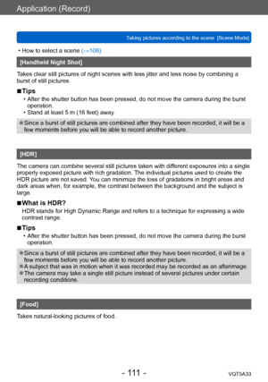 Page 111Application (Record)
Taking pictures according to the scene  [Scene Mode]VQT5A33
- 111 -
 • How to select a scene (→108)
[Handheld Night Shot]
Takes clear still pictures of night scenes with less jitter and less noise by combining a 
burst of still pictures. 
 ■Tips
 • After the shutter button has been pressed, do not move the camera during the burst  operation.
 • Stand at least 5 m (16 feet) away

.
 ●Since a burst of still pictures are combined after they have been recorded, it will be a 
few moments...