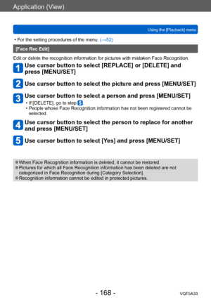 Page 168Application (View)
Using the [Playback] menuVQT5A33
- 168 -
 • For the setting procedures of the menu.  (→52)
[Face Rec Edit]
Edit or delete the recognition information for pictures with mistaken Face Recognition.
Use cursor button to select [REPLACE] or [DELETE] and 
press [MENU/SET]
Use cursor button to select the picture and press [MENU/SET]
Use cursor button to select a person and press [MENU/SET]
 • If [DELETE], go to step . • People whose Face Recognition information has not been registered cannot...