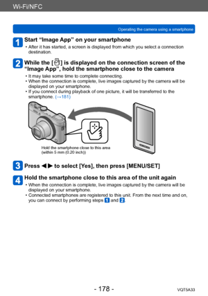 Page 178Wi-Fi/NFC
Operating the camera using a smartphone VQT5A33
- 178 -
Start “Image App” on your smartphone
 • After it has started, a screen is displayed from which you select a connection destination.
While the [  ] is displayed  on the connection screen of the 
“Image App”, hold the smartphone close to the camera
 • It may take some time to complete connecting. • When the connection is complete, live images captured by the camera will be 
displayed on your smartphone.
 • If you connect during playback of...