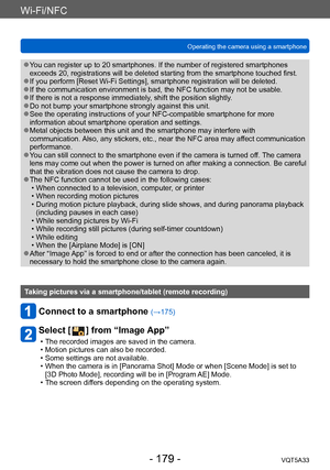 Page 179Wi-Fi/NFC
Operating the camera using a smartphone VQT5A33
- 179 -
 ●You can register up to 20 smartphones. If the number of registered smartphones 
exceeds 20, registrations will be deleted starting from the smartphone touched first.
 ●If you perform [Reset Wi-Fi Settings], smartphone registration will be deleted. ●If the communication environment is bad, the NFC function may not be usable. ●If there is not a response immediately, shift the position slightly. ●Do not bump your smartphone strongly against...