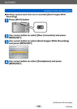 Page 186Wi-Fi/NFC
Operating the camera using a smartphone VQT5A33
- 186 -
 ■Sending a picture each time one is recorded ([Send Images While 
Recording])
Press [Wi-Fi] button
Use cursor button to select [New Connection] and press 
[MENU/SET]
Use cursor button to select [Send Images While Recording] 
and press [MENU/SET]
Use cursor button to select [Smartphone] and press  
[MENU/SET]
(Continued on the next page)    