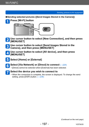 Page 197Wi-Fi/NFC
Sending pictures to AV equipmentVQT5A33
- 197 -
 ■Sending selected pictures ([Send Images Stored in the Camera])
Press [Wi-Fi] button
Use cursor button to select [New Connection], and then press 
[MENU/SET]
Use cursor button to select [Send Images Stored in the 
Camera], and then press [MENU/SET]
Use cursor button to select [AV device], and then press 
[MENU/SET]
Select [Home] or [External]
Select [Via Network] or [Direct] to connect (→229)
 • [Direct] cannot be selected when [External] has...