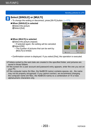 Page 203Wi-Fi/NFC
Sending pictures to a PCVQT5A33
- 203 -
Select [SINGLE] or [MULTI] 
 • To change the setting or disconnect, press [Wi-Fi] button.  (→171)
 ■When [SINGLE] is selected
  Select the picture  Select [Set]
 ■When [MULTI] is selected
  Select the picture (repeat) • If selected again, the setting will be canceled.  Select [OK] • The number of pictures that can be sent by 
[MUL
TI] is limited.
 • Confirmation screen is displayed. If you select [Y es], the operation is executed.
 ●Folders sorted by the...