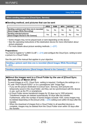 Page 210Wi-Fi/NFC
Using WEB servicesVQT5A33
- 210 -
When sending images to [Cloud Sync. Service]
 ■Sending method, and pictures that can be sent
JPEG RAW MP4 AVCHD 3D
Sending a picture each time one is recorded 
[Send Images While Recording] Yes No No No Yes
Sending selected pictures
[Send Images Stored in the Camera] Yes No Yes No Yes
 • Some images may not be played back or sent depending on the device. • See the operating instructions of the destination device for more information about 
picture playback.
 •...