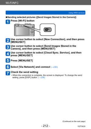 Page 212Wi-Fi/NFC
Using WEB servicesVQT5A33
- 212 -
 ■Sending selected pictures ([Send Images Stored in the Camera])
Press [Wi-Fi] button
Use cursor button to select [New Connection], and then press 
[MENU/SET]
Use cursor button to select [Send Images Stored in the 
Camera], and then press [MENU/SET]
Use cursor button to select [Cloud Sync. Service], and then 
press [MENU/SET]
Press [MENU/SET]
Select [Via Network] and connect (→230)
Check the send setting
 • When the connection is complete, the screen is...