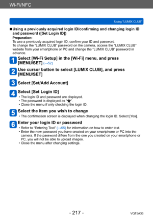 Page 217Wi-Fi/NFC
Using “LUMIX CLUB”VQT5A33
- 217 -
 ■Using a previously acquired login ID/confirming and changing login ID 
and password ([Set Login ID])
Preparation:
To use a previously acquired login ID, confirm your ID and password.
To change the “LUMIX CLUB” password on the camera, access the “LUMIX CLUB” 
website from your smartphone or PC and change the “LUMIX CLUB” password in 
advance.
Select [Wi-Fi Setup] in the [Wi-Fi] menu, and press  
[MENU/SET]
 (→52)
Use cursor button to select [LUMIX CLUB], and...