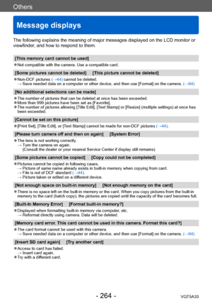 Page 264Others
Message displays
VQT5A33- 264 -
The following explains the meaning of major messages displayed on the LCD monitor or 
viewfinder, and how to respond to them.
[This memory card cannot be used]
 ●Not compatible with the camera. Use a compatible card.
[Some pictures cannot be deleted]     [This picture cannot be deleted]
 ●Non-DCF pictures (→44) cannot be deleted. →  Save needed da
ta on a computer or other device, and then use [Format] on the camera.  (→64)
[No additional selections can be made]...