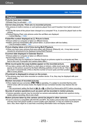 Page 272Others
Q&A  TroubleshootingVQT5A33
- 272 -
Playback
Pictures have been rotated. ●[Rotate Disp.] is activated (→63)
Cannot view pictures. There are no recorded pictures. ●No pictures in built-in memory or card (pictures played from card if inserted, from built-in memory if 
not).
 ●Has the file name of the picture been changed on a computer? If so, it cannot be played back on the 
camera.
 ●During [Filtering Play], only pictures under the set filters are displayed.  →  Cancel filtering  (→146)....