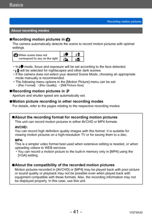 Page 41Basics
Recording motion picturesVQT5A33
- 41 -
About recording modes
 ■Recording motion pictures in 
The camera automatically detects the scene to record motion pictures with optimal 
settings.
  When scene does not 
correspond to any on the right.
 • In  mode, focus and exposure will be set according to the face detected. • will be selected for nightscapes and other dark scenes. • If the camera does not select your desired Scene Mode, choosing an appropriate mode manually is recommended.
 • The...