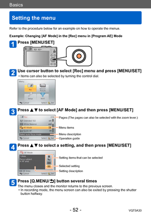 Page 52Basics
Setting the menu
VQT5A33- 52 -
Refer to the procedure below for an example on how to operate the menus.
Example: Changing [AF Mode] in the [Rec] menu in [Program AE] Mode
Press [MENU/SET]
Use cursor button to select [Rec] menu and press [MENU/SET]
 • Items can also be selected by turning the control dial.
Press   to select [AF Mode] and then press [MENU/SET]
Pages (The pages can also be selected with the zoom lever.)
Menu items
Menu description
Operation guide
Press   to select a setting, and then...