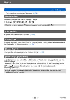 Page 55Basics
Using the [Setup] menuVQT5A33
- 55 -
 • For the setting procedures of the menu.  (→52)
[Speaker Volume]
Adjust volume of sound from speakers (7 levels).
 ■Settings: [0] / [1] / [2] / [3] / [4] / [5] / [6]
 ●Cannot be used to adjust TV speaker volume when connected to TV.
[Cust.Set Mem.]
Register the current camera settings.  (→115)
[Fn Button Set]
Register frequently used functions from the [Rec] menu, [Setup] menu or other menus to 
the [Fn] button for faster operation. (→117)
[Control Ring Set]...