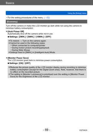 Page 59Basics
Using the [Setup] menuVQT5A33
- 59 -
 • For the setting procedures of the menu.  (→52)
[Economy]
Turn off the camera or make the LCD monitor go dark while not using the camera to 
minimize battery consumption.
 ●[Auto Power Off]
Automatically shut off the camera while not in use.
 ■Settings: [2MIN.] / [5MIN.] / [10MIN.] / [OFF]
 ●To restore →  T urn on the camera again. ●Cannot be used in the following cases: • When connected to computer/printer • During motion picture recording/playback • During...