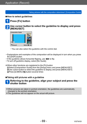 Page 69Application (Record)
Taking pictures with the composition determined  [Composition Guide]VQT5A33
- 69 -
 ■How to select guidelines
Press [Fn] button
Use cursor button to select the guideline to display and press 
[MENU/SET]
Select  Set
Cancel
Composition Guide
 • You can also select the guideline with the control dial.
 • Explanations and examples of the composition will be displayed in turn when you press 
the [DISP

.] button.
 • If the guideline allows horizontal flipping, use   to flip. • T
o turn...