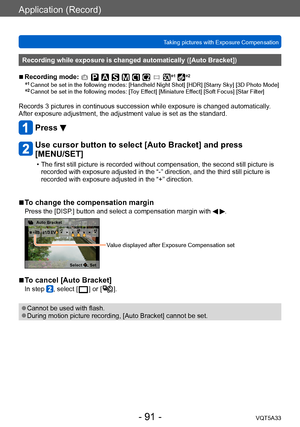 Page 91Application (Record)
Taking pictures with Exposure CompensationVQT5A33
- 91 -
Recording while exposure is changed automatically ([Auto Bracket])
 ■Recording mode: *1 *2
*1  Cannot be set in the following modes:  [Handheld Night Shot] [HDR] [Starry Sky] [3D Photo Mode]*2  Cannot be set in the following modes:  [T oy Effect] [Miniature Effect] [Soft Focus] [Star Filter]
Records 3 pictures in continuous succession while exposure is changed automatically . 
After exposure adjustment, the adjustment value is...