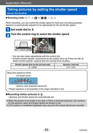 Page 93Application (Record)
Taking pictures by setting the shutter speed  
[Shutter-Priority] ModeVQT5A33
- 93 -
 ■Recording mode: 
When recording, you can control the shutter speed to meet your recording purposes.
Aperture is automatically adjusted to be appropriate for the set shutter speed.
Set mode dial to 
Turn the control ring to select the shutter speed
 • You can also make adjustments with the control dial. • At faster shutter speeds, movements by the subject show as if they are still. At slower shutter...