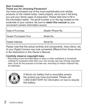Page 22   VQT5A15 (ENG)
Dear Customer, 
Thank you for choosing Panasonic!
You have purchased one of the most sophisticated and reliable 
products on the market today. Used properly, we’re sure it will bring 
you and your family years of enjoyment. Please take time to fill in 
the information below. The serial number is on the tag located on the 
underside of your camera. Be sure to retain this manual as your 
convenient camera information source.
Date of PurchaseDealer Phone No.
Dealer Purchased From Model...