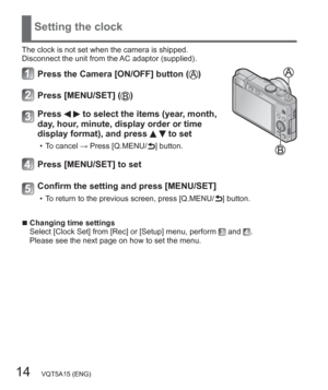 Page 1414   VQT5A15 (ENG)
Setting the clock
The clock is not set when the camera is shipped.
Disconnect the unit from the AC adaptor (supplied).
Press the Camera [ON/OFF] button ()
Press [MENU/SET] ()
Press   to select the items (year, month, 
day, hour, minute, display order or time 
display format), and press 
  to set
  • To cancel → Press [Q.MENU/ ] button.
Press [MENU/SET] to set
Confirm the setting and press [MENU/SET]
  • To return to the previous screen, press [Q.MENU/ ] button.
  ■Changing time...