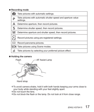 Page 17 (ENG) VQT5A15   17
  ■Recording mode
Take pictures with automatic settings.
Take pictures with automatic shutter speed and aperture value 
settings.
Determine aperture, then record pictures.
Determine shutter speed, then record pictures.
Determine aperture and shutter speed, then record pictures.
Record pictures using pre-registered settings.
Record panorama pictures.
Take pictures using Scene modes.
Take pictures by selecting your preferred picture effect.
  ■Holding the camera
Hand strap
FlashAF...